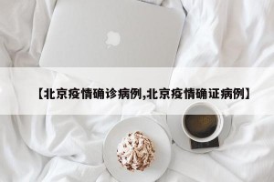 【北京疫情確診病例,北京疫情確證病例】