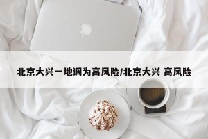 北京大興一地調(diào)為高風(fēng)險/北京大興 高風(fēng)險