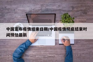 中國(guó)宣布疫情結(jié)束日期/中國(guó)疫情徹底結(jié)束時(shí)間預(yù)估最新