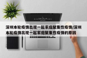 深圳本輪疫情出現(xiàn)一起家庭聚集性疫情/深圳本輪疫情出現(xiàn)一起家庭聚集性疫情的原因
