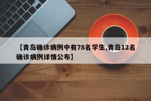 【青島確診病例中有78名學生,青島12名確診病例詳情公布】