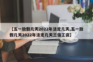 【五一放假幾天2022年法定幾天,五一放假幾天2022年法定幾天三倍工資】