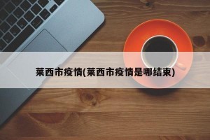 萊西市疫情(萊西市疫情是哪結(jié)束)