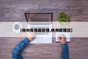 【楊州疫情最新情,楊州疫情況】