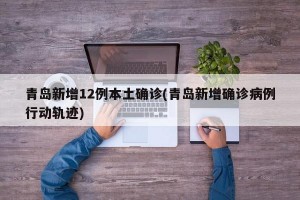 青島新增12例本土確診(青島新增確診病例行動軌跡)