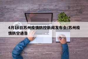 4月16日蘇州疫情防控新聞發(fā)布會/蘇州疫情防空通告