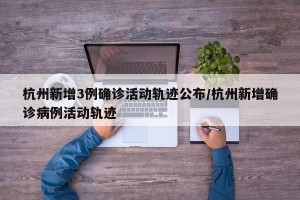 杭州新增3例確診活動(dòng)軌跡公布/杭州新增確診病例活動(dòng)軌跡