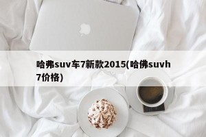 哈弗suv車(chē)7新款2015(哈佛suvh7價(jià)格)