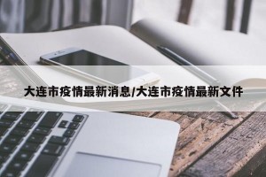 大連市疫情最新消息/大連市疫情最新文件