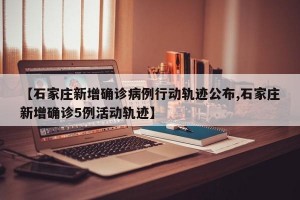 【石家莊新增確診病例行動(dòng)軌跡公布,石家莊新增確診5例活動(dòng)軌跡】