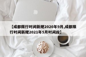 【成都限行時(shí)間新規(guī)2020年9月,成都限行時(shí)間新規(guī)2021年5月時(shí)間段】