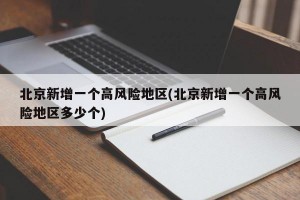 北京新增一個(gè)高風(fēng)險(xiǎn)地區(qū)(北京新增一個(gè)高風(fēng)險(xiǎn)地區(qū)多少個(gè))
