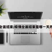 疫情全面結(jié)束/疫情全面結(jié)束是哪一天開(kāi)始的