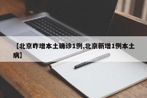 【北京昨增本土確診1例,北京新增1例本土病】