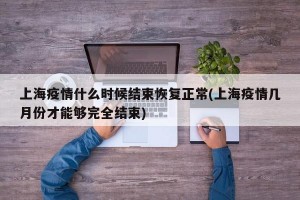 上海疫情什么時候結(jié)束恢復正常(上海疫情幾月份才能夠完全結(jié)束)