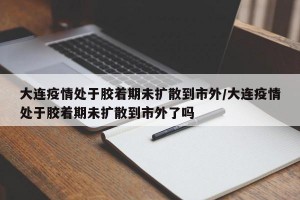 大連疫情處于膠著期未擴(kuò)散到市外/大連疫情處于膠著期未擴(kuò)散到市外了嗎