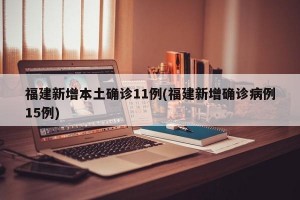 福建新增本土確診11例(福建新增確診病例15例)