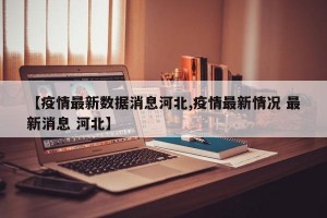 【疫情最新數(shù)據(jù)消息河北,疫情最新情況 最新消息 河北】