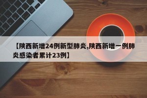 【陜西新增24例新型肺炎,陜西新增一例肺炎感染者累計23例】