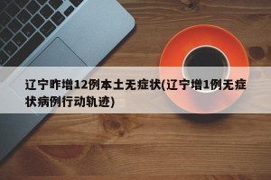 遼寧昨增12例本土無(wú)癥狀(遼寧增1例無(wú)癥狀病例行動(dòng)軌跡)