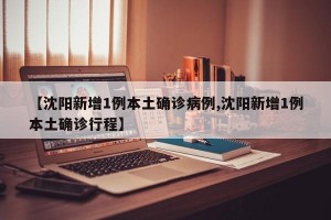 【沈陽(yáng)新增1例本土確診病例,沈陽(yáng)新增1例本土確診行程】