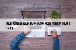 衡水疫情最新消息今天(衡水疫情最新消息2021)