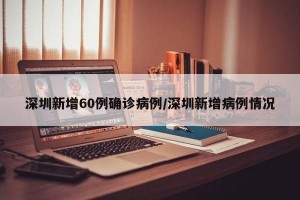 深圳新增60例確診病例/深圳新增病例情況