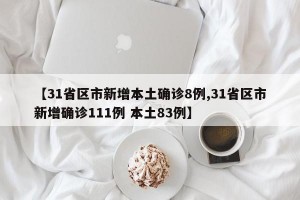 【31省區(qū)市新增本土確診8例,31省區(qū)市新增確診111例 本土83例】