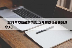 【沈陽市疫情最新消息,沈陽市疫情最新消息今天】