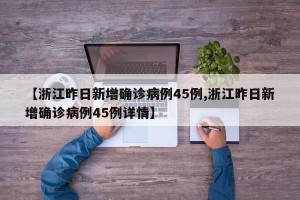 【浙江昨日新增確診病例45例,浙江昨日新增確診病例45例詳情】