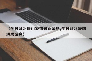 【今日河北唐山疫情最新消息,今日河北疫情進(jìn)展消息】