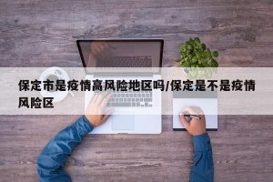 保定市是疫情高風(fēng)險(xiǎn)地區(qū)嗎/保定是不是疫情風(fēng)險(xiǎn)區(qū)