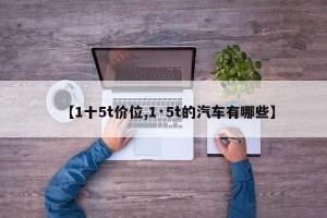 【1十5t價位,1·5t的汽車有哪些】