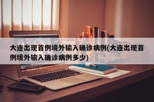 大連出現(xiàn)首例境外輸入確診病例(大連出現(xiàn)首例境外輸入確診病例多少)