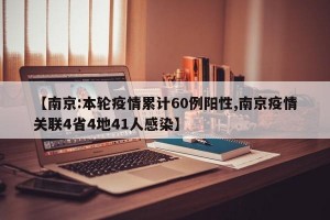 【南京:本輪疫情累計60例陽性,南京疫情關(guān)聯(lián)4省4地41人感染】
