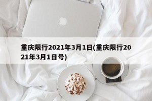 重慶限行2021年3月1日(重慶限行2021年3月1日號)