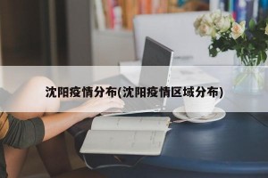 沈陽疫情分布(沈陽疫情區(qū)域分布)