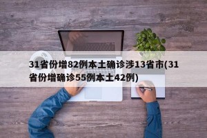 31省份增82例本土確診涉13省市(31省份增確診55例本土42例)