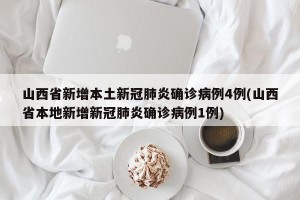 山西省新增本土新冠肺炎確診病例4例(山西省本地新增新冠肺炎確診病例1例)