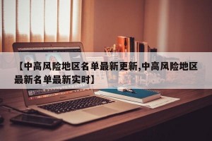 【中高風險地區(qū)名單最新更新,中高風險地區(qū)最新名單最新實時】