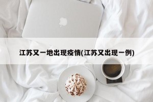 江蘇又一地出現(xiàn)疫情(江蘇又出現(xiàn)一例)