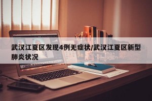 武漢江夏區(qū)發(fā)現(xiàn)4例無癥狀/武漢江夏區(qū)新型肺炎狀況