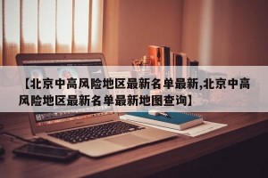 【北京中高風險地區(qū)最新名單最新,北京中高風險地區(qū)最新名單最新地圖查詢】