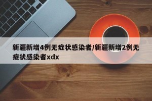 新疆新增4例無癥狀感染者/新疆新增2例無癥狀感染者xdx