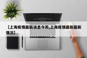 【上海疫情最新消息今天,上海疫情最新最新情況】
