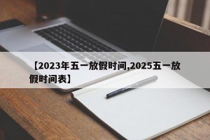 【2023年五一放假時間,2025五一放假時間表】