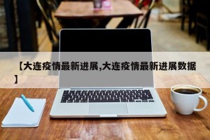 【大連疫情最新進展,大連疫情最新進展數(shù)據】