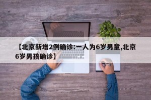 【北京新增2例確診:一人為6歲男童,北京6歲男孩確診】