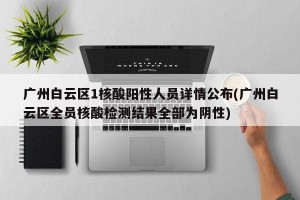 廣州白云區(qū)1核酸陽性人員詳情公布(廣州白云區(qū)全員核酸檢測結(jié)果全部為陰性)