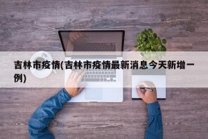 吉林市疫情(吉林市疫情最新消息今天新增一例)